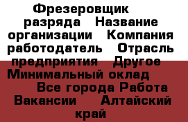 Фрезеровщик 3-6 разряда › Название организации ­ Компания-работодатель › Отрасль предприятия ­ Другое › Минимальный оклад ­ 58 000 - Все города Работа » Вакансии   . Алтайский край